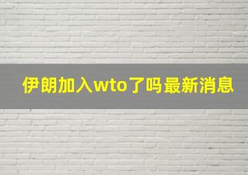 伊朗加入wto了吗最新消息