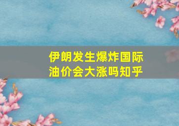 伊朗发生爆炸国际油价会大涨吗知乎