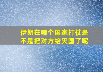 伊朗在哪个国家打仗是不是把对方给灭国了呢