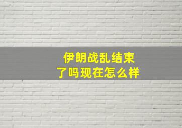 伊朗战乱结束了吗现在怎么样