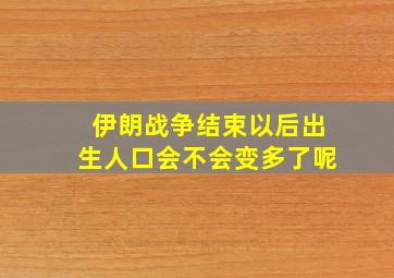 伊朗战争结束以后出生人口会不会变多了呢