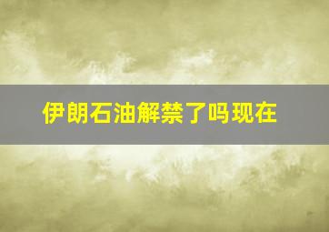 伊朗石油解禁了吗现在