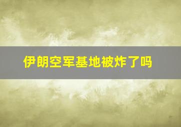 伊朗空军基地被炸了吗