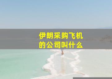 伊朗采购飞机的公司叫什么