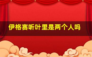 伊格赛听叶里是两个人吗