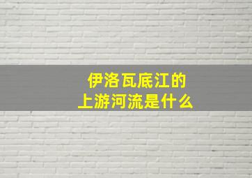 伊洛瓦底江的上游河流是什么