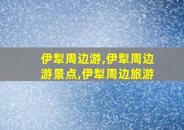 伊犁周边游,伊犁周边游景点,伊犁周边旅游