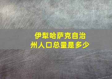 伊犁哈萨克自治州人口总量是多少