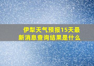 伊犁天气预报15天最新消息查询结果是什么