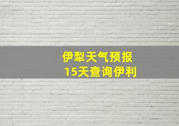 伊犁天气预报15天查询伊利