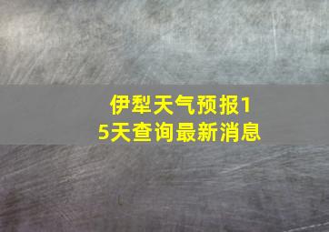 伊犁天气预报15天查询最新消息