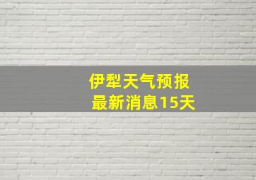 伊犁天气预报最新消息15天