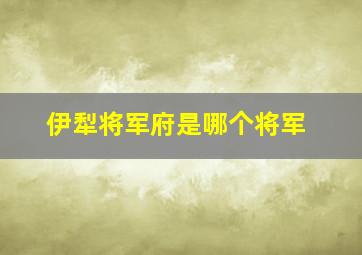 伊犁将军府是哪个将军