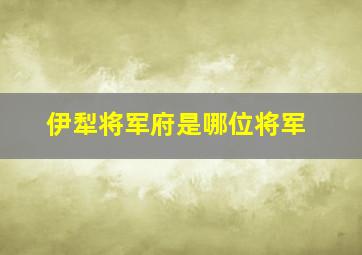 伊犁将军府是哪位将军