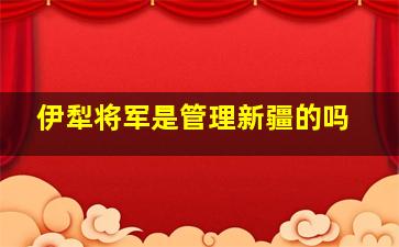 伊犁将军是管理新疆的吗