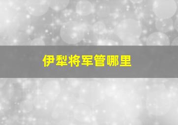 伊犁将军管哪里