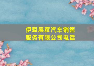 伊犁展彦汽车销售服务有限公司电话