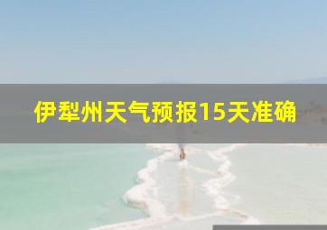 伊犁州天气预报15天准确