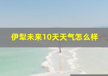 伊犁未来10天天气怎么样