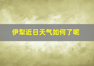 伊犁近日天气如何了呢