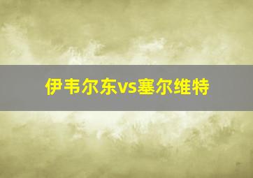 伊韦尔东vs塞尔维特