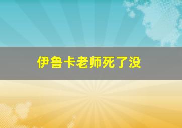 伊鲁卡老师死了没