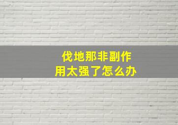 伐地那非副作用太强了怎么办