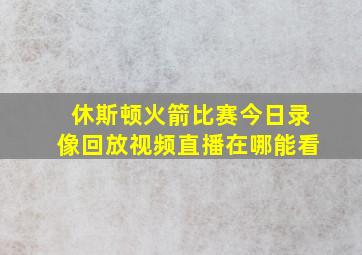 休斯顿火箭比赛今日录像回放视频直播在哪能看