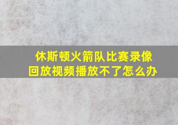 休斯顿火箭队比赛录像回放视频播放不了怎么办