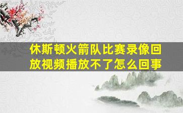 休斯顿火箭队比赛录像回放视频播放不了怎么回事