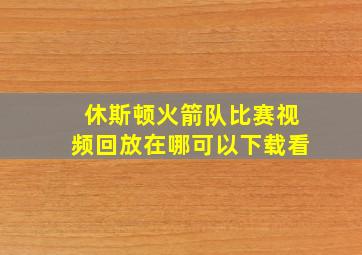 休斯顿火箭队比赛视频回放在哪可以下载看