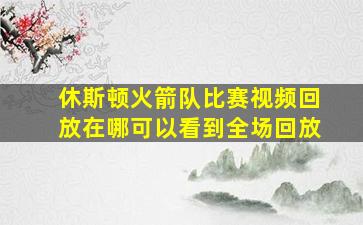 休斯顿火箭队比赛视频回放在哪可以看到全场回放