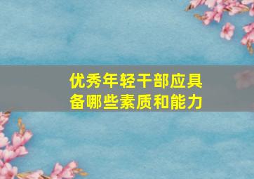 优秀年轻干部应具备哪些素质和能力