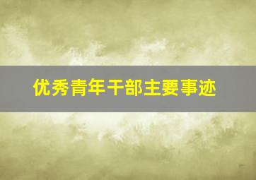 优秀青年干部主要事迹