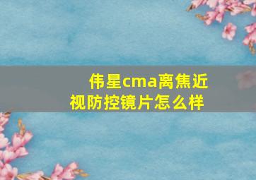 伟星cma离焦近视防控镜片怎么样