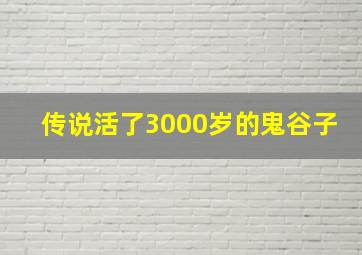 传说活了3000岁的鬼谷子