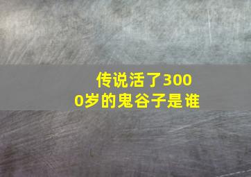 传说活了3000岁的鬼谷子是谁