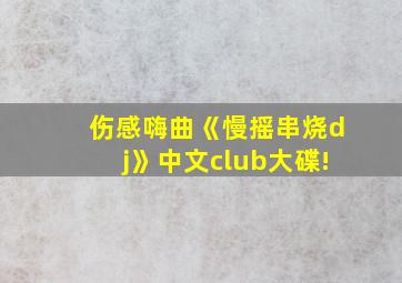 伤感嗨曲《慢摇串烧dj》中文club大碟!