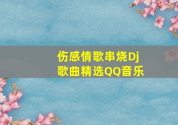 伤感情歌串烧Dj歌曲精选QQ音乐