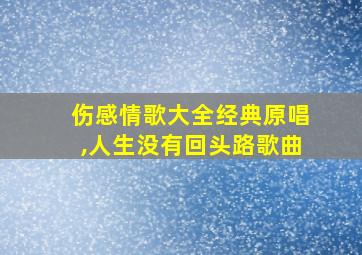 伤感情歌大全经典原唱,人生没有回头路歌曲