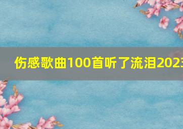 伤感歌曲100首听了流泪2023