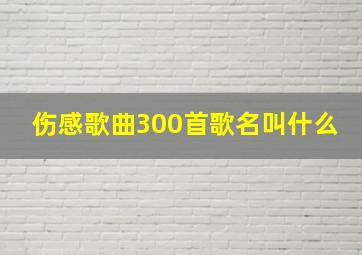 伤感歌曲300首歌名叫什么