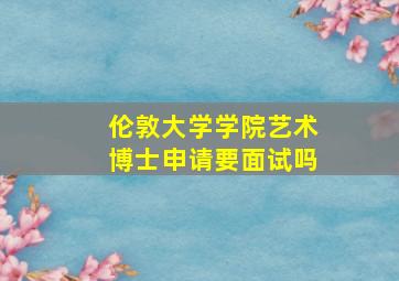 伦敦大学学院艺术博士申请要面试吗