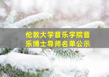 伦敦大学音乐学院音乐博士导师名单公示