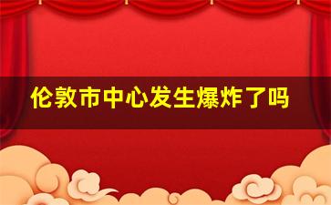 伦敦市中心发生爆炸了吗