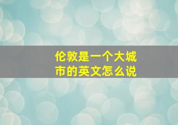 伦敦是一个大城市的英文怎么说