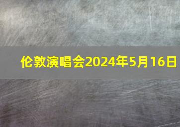 伦敦演唱会2024年5月16日