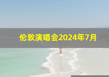 伦敦演唱会2024年7月