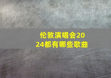 伦敦演唱会2024都有哪些歌曲