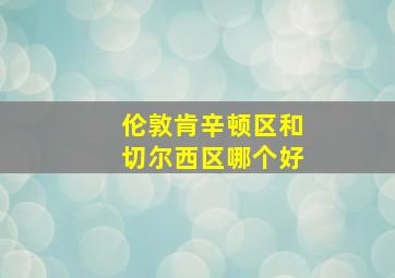 伦敦肯辛顿区和切尔西区哪个好